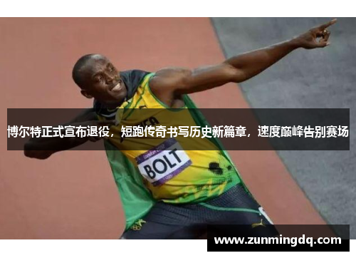 博尔特正式宣布退役，短跑传奇书写历史新篇章，速度巅峰告别赛场