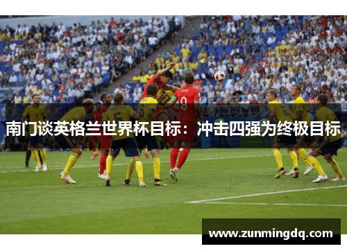 南门谈英格兰世界杯目标：冲击四强为终极目标