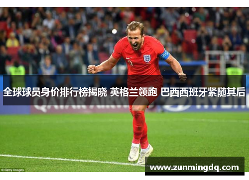 全球球员身价排行榜揭晓 英格兰领跑 巴西西班牙紧随其后