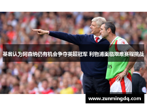 基翁认为阿森纳仍有机会争夺英超冠军 利物浦面临艰难赛程挑战