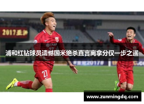 浦和红钻球员遗憾国米绝杀直言离拿分仅一步之遥