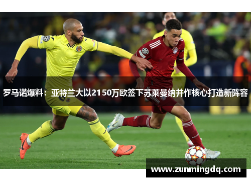 罗马诺爆料：亚特兰大以2150万欧签下苏莱曼纳并作核心打造新阵容