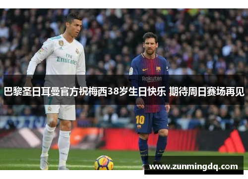 巴黎圣日耳曼官方祝梅西38岁生日快乐 期待周日赛场再见
